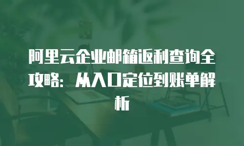 阿里云企业邮箱返利查询全攻略:从入口定位到账单解析