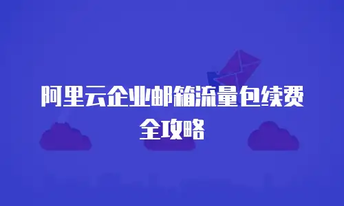 阿里云企业邮箱流量包续费全攻略
