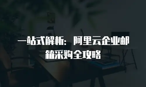 一站式解析:阿里云企业邮箱采购全攻略