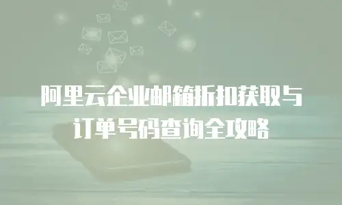 阿里云企业邮箱折扣获取与订单号码查询全攻略