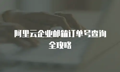 阿里云企业邮箱订单号查询全攻略