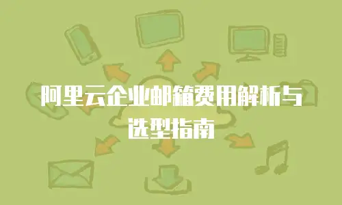 阿里云企业邮箱费用解析与选型指南
