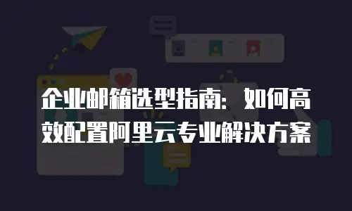企业邮箱选型指南:如何高效配置阿里云专业解决方案