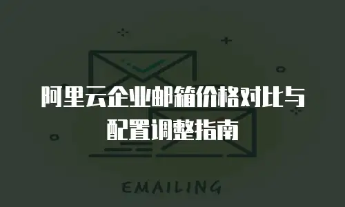 阿里云企业邮箱价格对比与配置调整指南