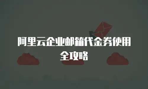 阿里云企业邮箱代金券使用全攻略