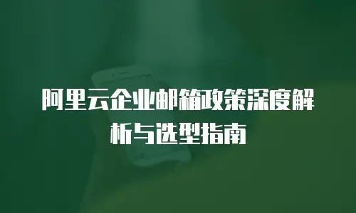 阿里云企业邮箱政策深度解析与选型指南