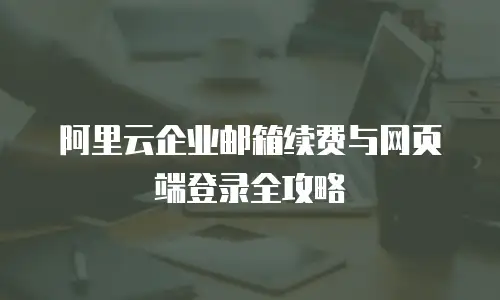 阿里云企业邮箱续费与网页端登录全攻略