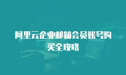 阿里云企业邮箱会员账号购买全攻略