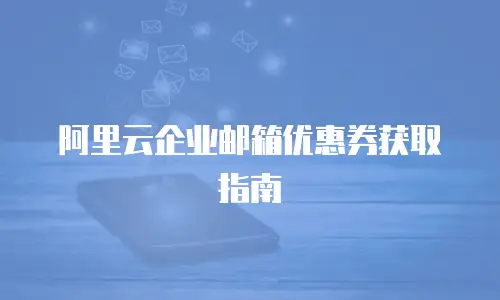 阿里云企业邮箱优惠券获取指南
