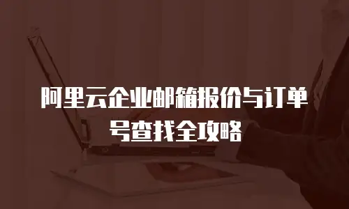 阿里云企业邮箱报价与订单号查找全攻略