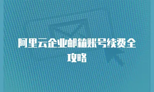 阿里云企业邮箱账号续费全攻略