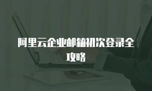 阿里云企业邮箱初次登录全攻略