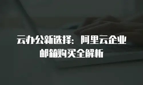 云办公新选择：阿里云企业邮箱购买全解析