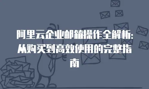 阿里云企业邮箱操作全解析：从购买到高效使用的完整指南