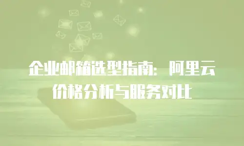 企业邮箱选型指南：阿里云价格分析与服务对比