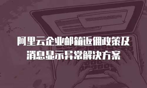 阿里云企业邮箱返佣政策及消息显示异常解决方案