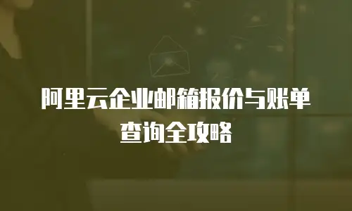 阿里云企业邮箱报价与账单查询全攻略