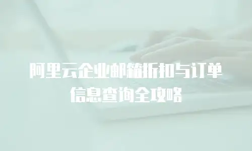 阿里云企业邮箱折扣与订单信息查询全攻略