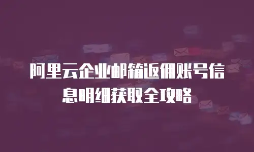 阿里云企业邮箱返佣账号信息明细获取全攻略