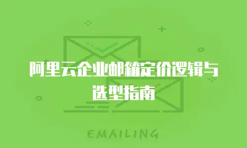 阿里云企业邮箱定价逻辑与选型指南