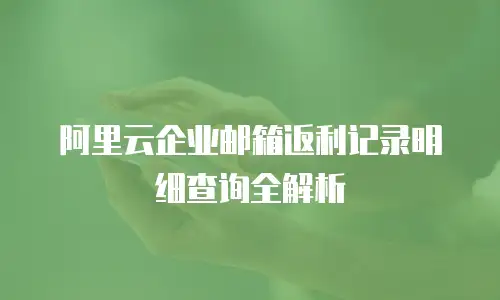 阿里云企业邮箱返利记录明细查询全解析