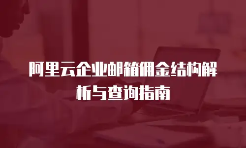 阿里云企业邮箱佣金结构解析与查询指南