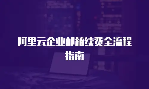 阿里云企业邮箱续费全流程指南