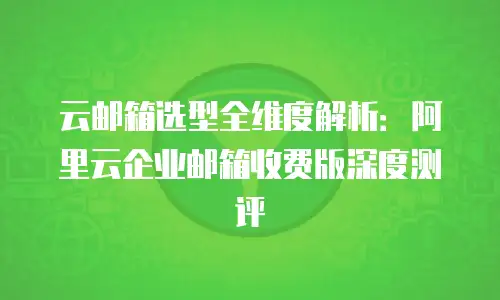 云邮箱选型全维度解析：阿里云企业邮箱收费版深度测评