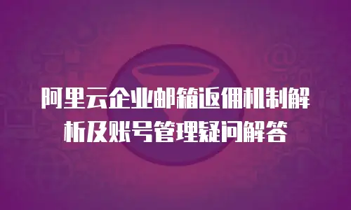 阿里云企业邮箱返佣机制解析及账号管理疑问解答