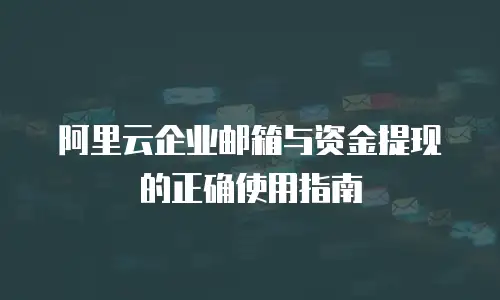 阿里云企业邮箱与资金提现的正确使用指南