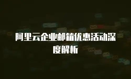 阿里云企业邮箱优惠活动深度解析