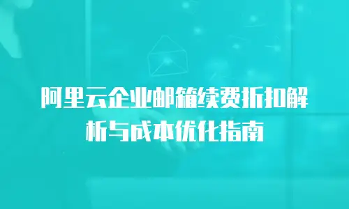 阿里云企业邮箱续费折扣解析与成本优化指南