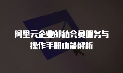 阿里云企业邮箱会员服务与操作手册功能解析