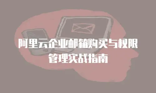 阿里云企业邮箱购买与权限管理实战指南
