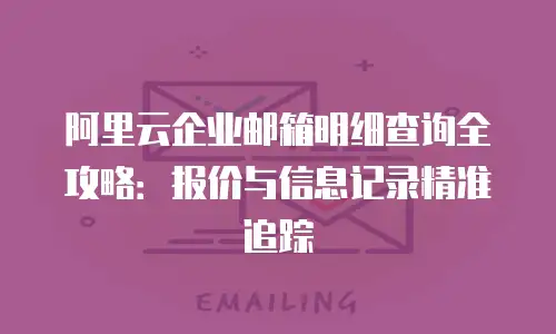 阿里云企业邮箱明细查询全攻略：报价与信息记录精准追踪