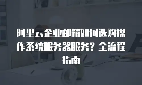 阿里云企业邮箱如何选购操作系统服务器服务？全流程指南