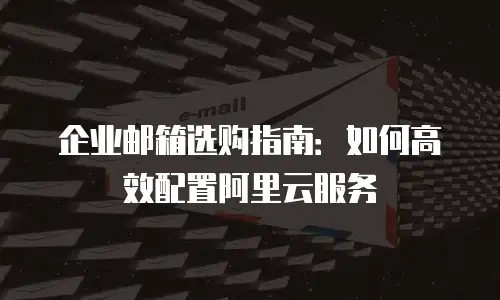 企业邮箱选购指南:如何高效配置阿里云服务