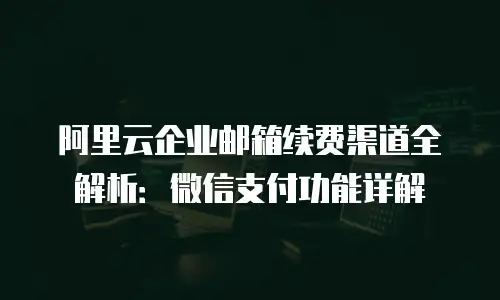 阿里云企业邮箱续费渠道全解析：微信支付功能详解