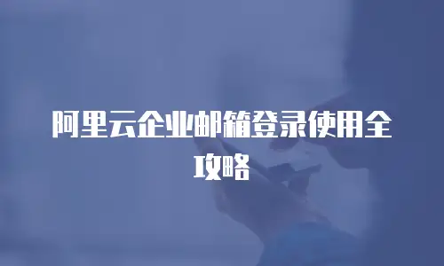 阿里云企业邮箱登录使用全攻略