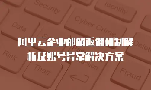 阿里云企业邮箱返佣机制解析及账号异常解决方案