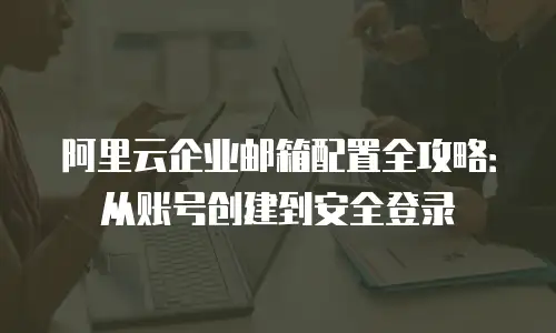 阿里云企业邮箱配置全攻略：从账号创建到安全登录