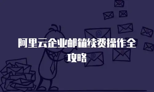阿里云企业邮箱续费操作全攻略