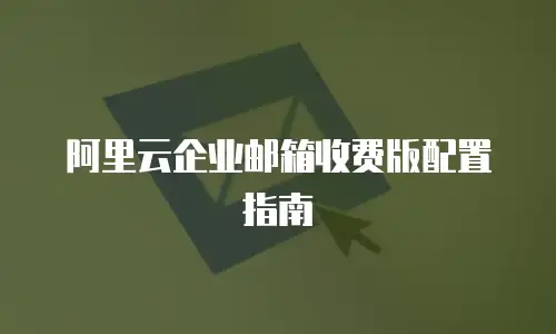 阿里云企业邮箱收费版配置指南