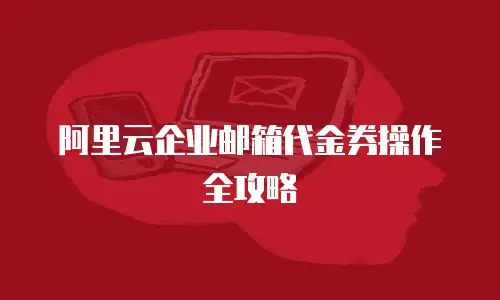 阿里云企业邮箱代金券操作全攻略