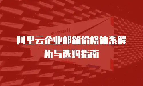 阿里云企业邮箱价格体系解析与选购指南