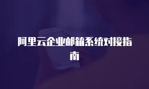 阿里云企业邮箱系统对接指南