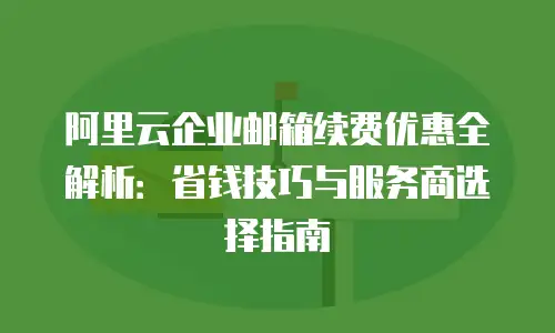 阿里云企业邮箱续费优惠全解析：省钱技巧与服务商选择指南