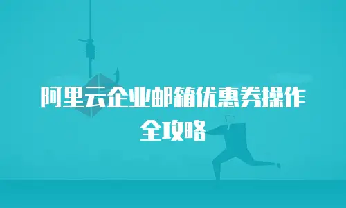 阿里云企业邮箱优惠券操作全攻略