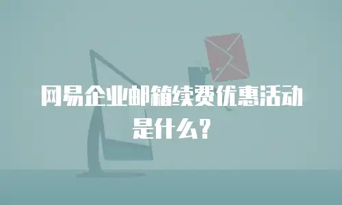 网易企业邮箱续费优惠活动是什么？