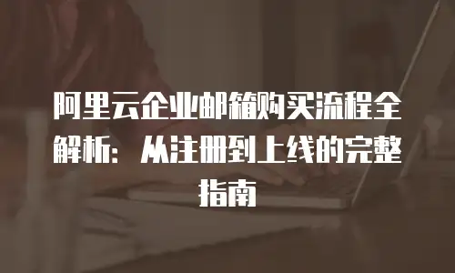 阿里云企业邮箱购买流程全解析：从注册到上线的完整指南